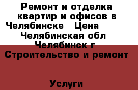 Ремонт и отделка квартир и офисов в Челябинске › Цена ­ 300 - Челябинская обл., Челябинск г. Строительство и ремонт » Услуги   